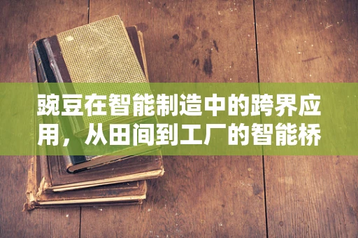 豌豆在智能制造中的跨界应用，从田间到工厂的智能桥梁？
