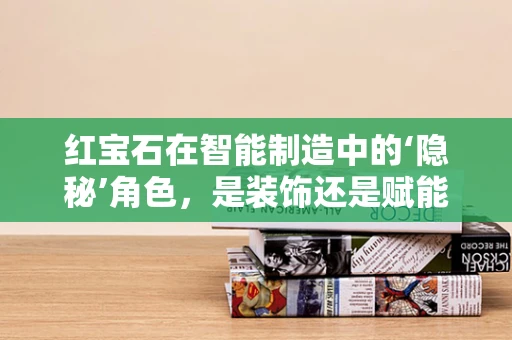 红宝石在智能制造中的‘隐秘’角色，是装饰还是赋能？