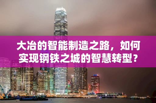 大冶的智能制造之路，如何实现钢铁之城的智慧转型？