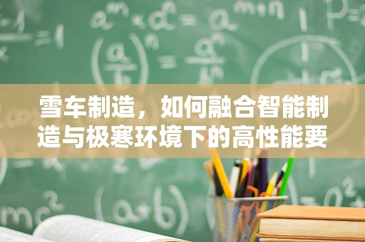 雪车制造，如何融合智能制造与极寒环境下的高性能要求？