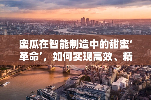 蜜瓜在智能制造中的甜蜜‘革命’，如何实现高效、精准的种植与加工？