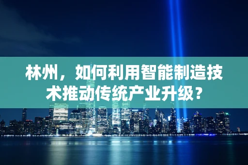 林州，如何利用智能制造技术推动传统产业升级？