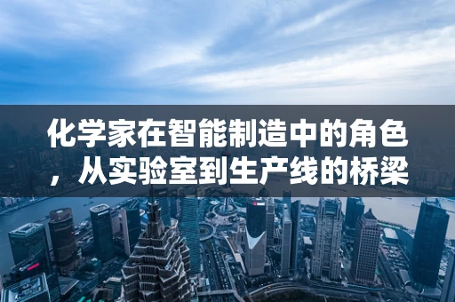 化学家在智能制造中的角色，从实验室到生产线的桥梁