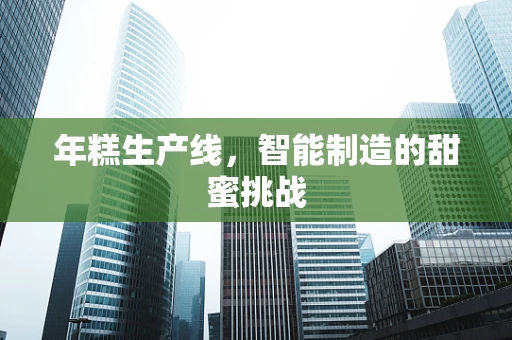年糕生产线，智能制造的甜蜜挑战