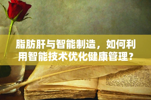 脂肪肝与智能制造，如何利用智能技术优化健康管理？