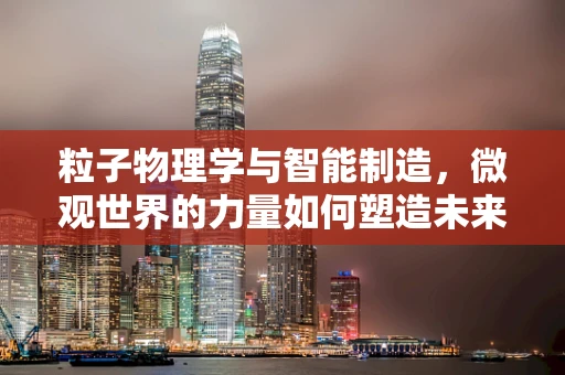 粒子物理学与智能制造，微观世界的力量如何塑造未来工厂？