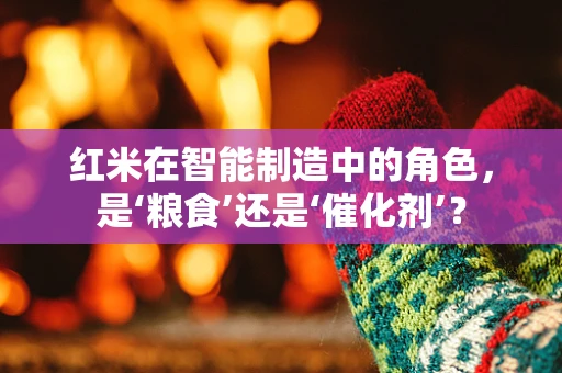 红米在智能制造中的角色，是‘粮食’还是‘催化剂’？
