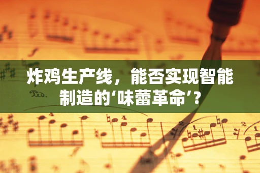 炸鸡生产线，能否实现智能制造的‘味蕾革命’？