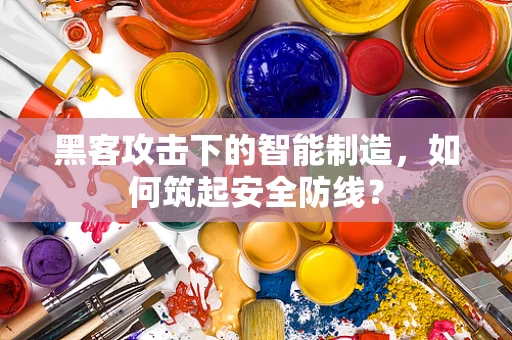 黑客攻击下的智能制造，如何筑起安全防线？
