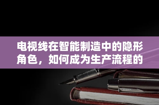 电视线在智能制造中的隐形角色，如何成为生产流程的‘透视眼’？
