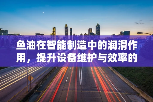 鱼油在智能制造中的润滑作用，提升设备维护与效率的潜在应用？