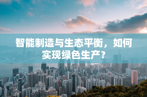 智能制造与生态平衡，如何实现绿色生产？