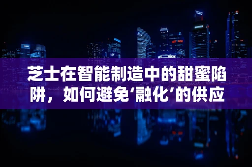 芝士在智能制造中的甜蜜陷阱，如何避免‘融化’的供应链？