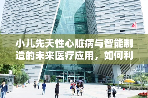 小儿先天性心脏病与智能制造的未来医疗应用，如何利用智能技术实现早期诊断？
