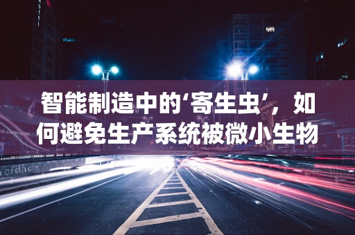 智能制造中的‘寄生虫’，如何避免生产系统被微小生物侵蚀？