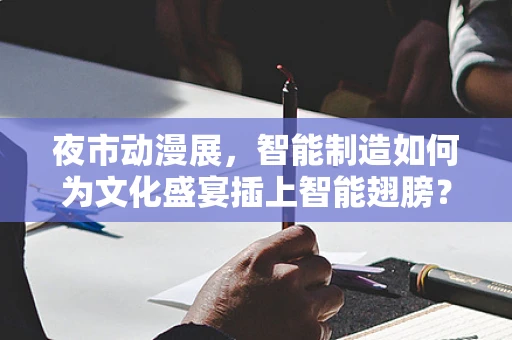 夜市动漫展，智能制造如何为文化盛宴插上智能翅膀？