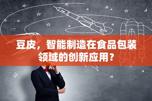豆皮，智能制造在食品包装领域的创新应用？