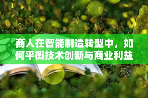 商人在智能制造转型中，如何平衡技术创新与商业利益？