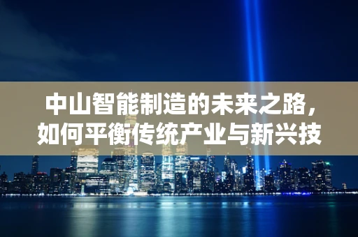 中山智能制造的未来之路，如何平衡传统产业与新兴技术的融合？