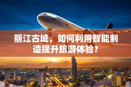 丽江古城，如何利用智能制造提升旅游体验？