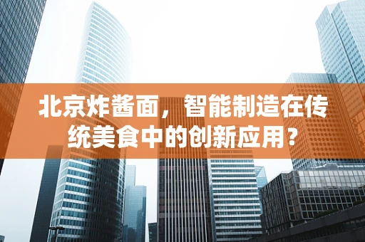 北京炸酱面，智能制造在传统美食中的创新应用？