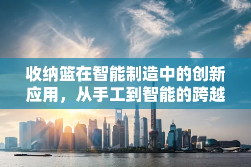 收纳篮在智能制造中的创新应用，从手工到智能的跨越