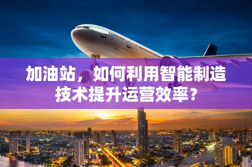 加油站，如何利用智能制造技术提升运营效率？