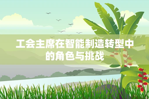 工会主席在智能制造转型中的角色与挑战