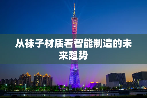 从袜子材质看智能制造的未来趋势