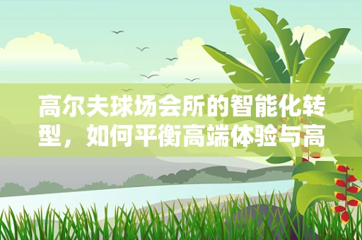 高尔夫球场会所的智能化转型，如何平衡高端体验与高效运营？