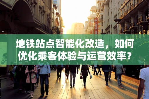 地铁站点智能化改造，如何优化乘客体验与运营效率？