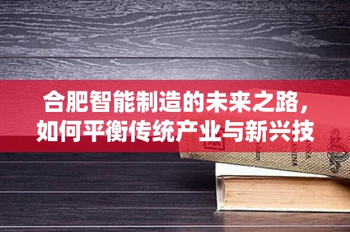 合肥智能制造的未来之路，如何平衡传统产业与新兴技术的融合？