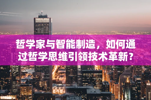 哲学家与智能制造，如何通过哲学思维引领技术革新？