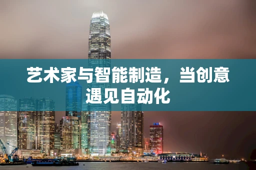 艺术家与智能制造，当创意遇见自动化
