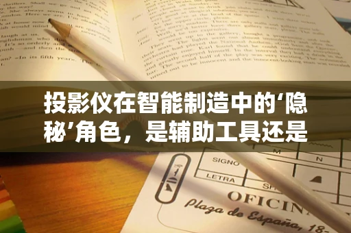 投影仪在智能制造中的‘隐秘’角色，是辅助工具还是变革推手？