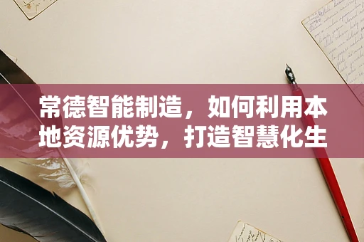 常德智能制造，如何利用本地资源优势，打造智慧化生产新模式？