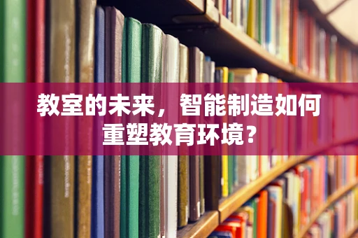 教室的未来，智能制造如何重塑教育环境？