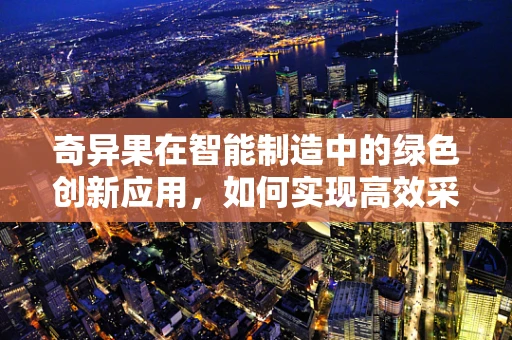 奇异果在智能制造中的绿色创新应用，如何实现高效采摘与品质保持？