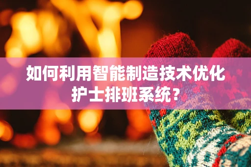 如何利用智能制造技术优化护士排班系统？