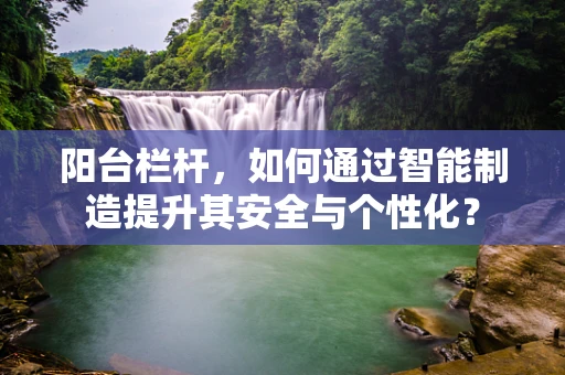 阳台栏杆，如何通过智能制造提升其安全与个性化？