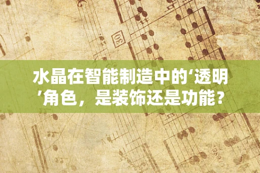 水晶在智能制造中的‘透明’角色，是装饰还是功能？