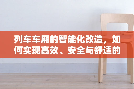 列车车厢的智能化改造，如何实现高效、安全与舒适的旅行体验？