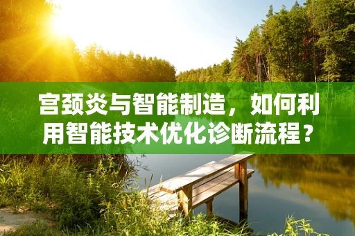 宫颈炎与智能制造，如何利用智能技术优化诊断流程？