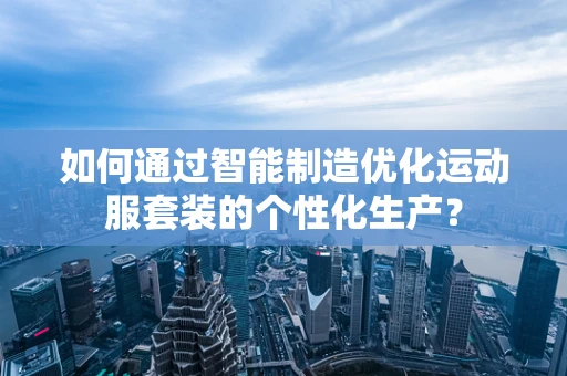 如何通过智能制造优化运动服套装的个性化生产？