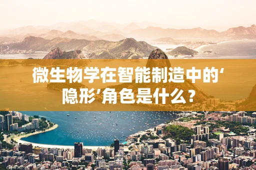 微生物学在智能制造中的‘隐形’角色是什么？