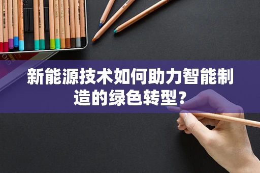新能源技术如何助力智能制造的绿色转型？