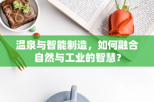 温泉与智能制造，如何融合自然与工业的智慧？