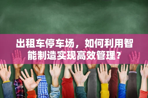 出租车停车场，如何利用智能制造实现高效管理？