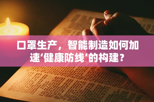 口罩生产，智能制造如何加速‘健康防线’的构建？