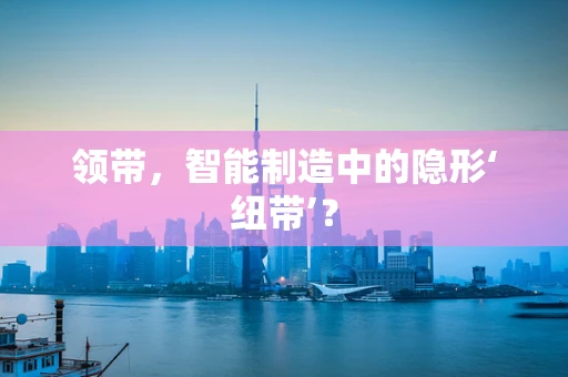领带，智能制造中的隐形‘纽带’？